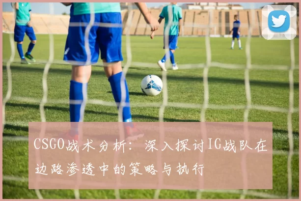 CSGO战术分析：深入探讨IG战队在边路渗透中的策略与执行