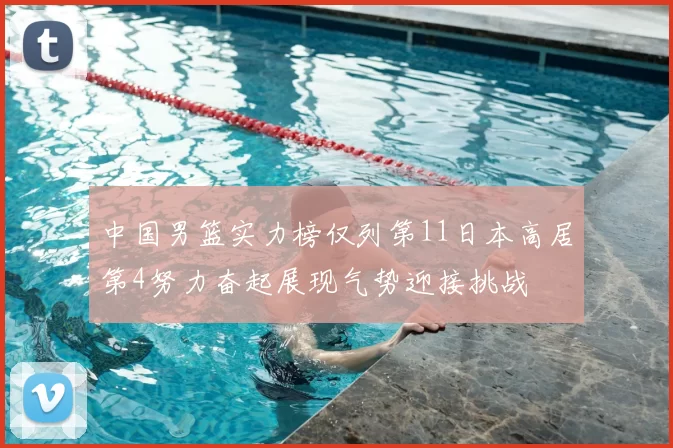 中国男篮实力榜仅列第11日本高居第4努力奋起展现气势迎接挑战