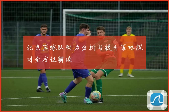 北京篮球队耐力分析与提升策略探讨全方位解读