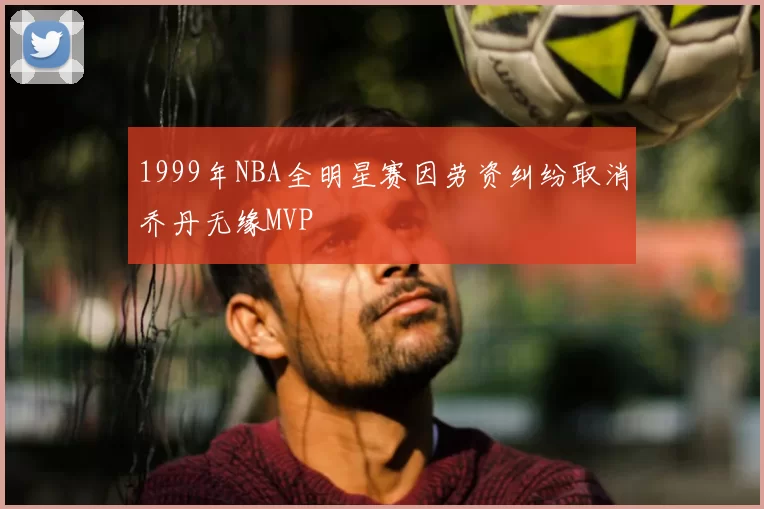 1999年NBA全明星赛因劳资纠纷取消乔丹无缘MVP