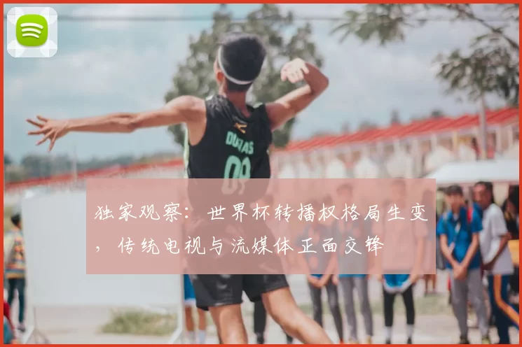 独家观察：世界杯转播权格局生变，传统电视与流媒体正面交锋