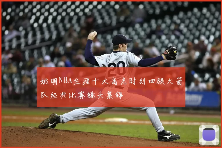 姚明NBA生涯十大高光时刻回顾火箭队经典比赛镜头集锦