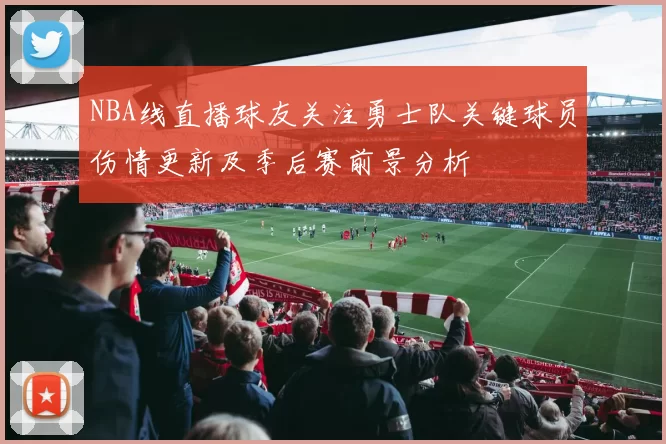 NBA线直播球友关注勇士队关键球员伤情更新及季后赛前景分析