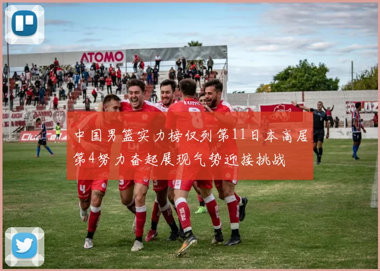 中国男篮实力榜仅列第11日本高居第4努力奋起展现气势迎接挑战