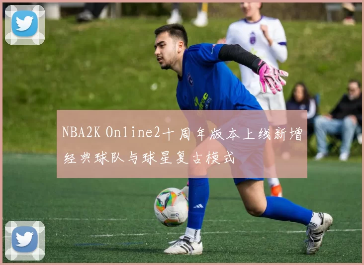 NBA2K Online2十周年版本上线新增经典球队与球星复古模式