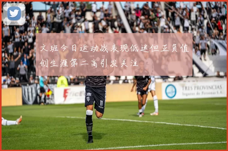文班今日运动战表现低迷但正负值创生涯第二高引发关注