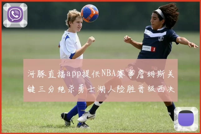 河豚直播app提供NBA赛事詹姆斯关键三分绝杀勇士湖人险胜晋级西决