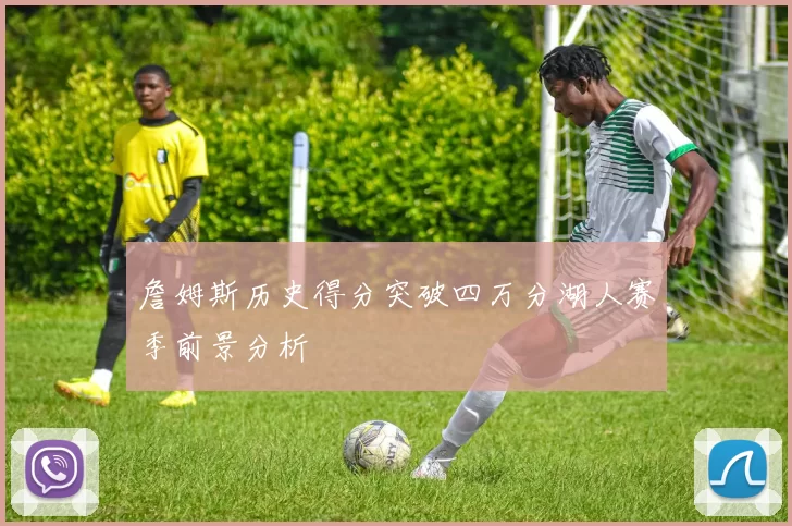 詹姆斯历史得分突破四万分湖人赛季前景分析