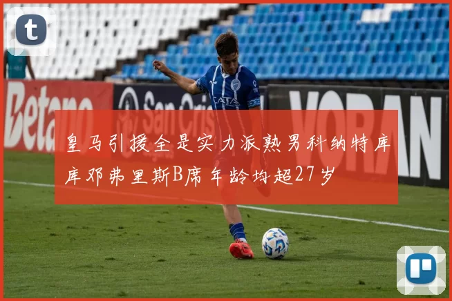 皇马引援全是实力派熟男科纳特库库邓弗里斯B席年龄均超27岁