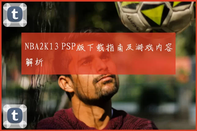 NBA2K13 PSP版下载指南及游戏内容解析