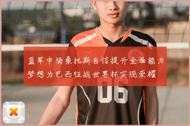 蓝军中场桑托斯自信提升全面能力梦想为巴西征战世界杯实现荣耀