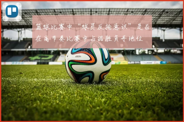 篮球比赛中“球员反抢意识”是否在高节奏比赛中占据胜负手地位