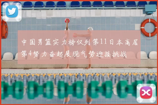 中国男篮实力榜仅列第11日本高居第4努力奋起展现气势迎接挑战