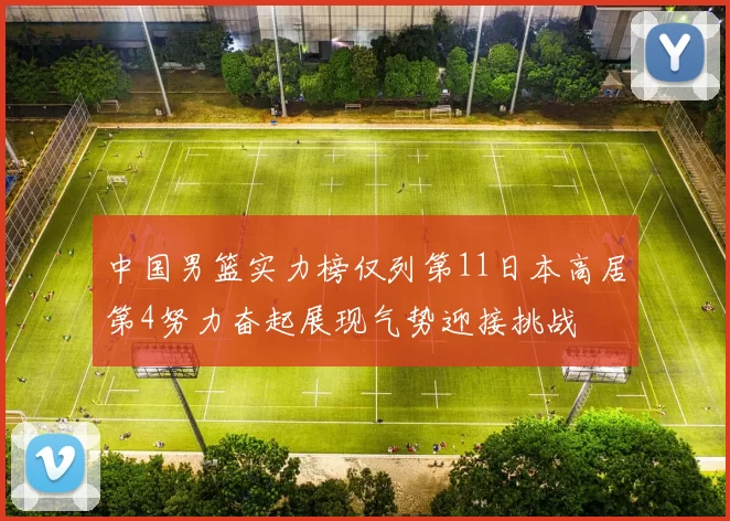 中国男篮实力榜仅列第11日本高居第4努力奋起展现气势迎接挑战