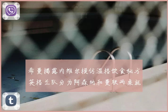 希曼揭露内维尔模仿温格饮食秘方英格兰队分为阿森纳和曼联两桌就餐