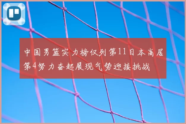 中国男篮实力榜仅列第11日本高居第4努力奋起展现气势迎接挑战