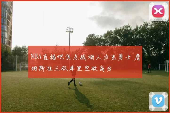 NBA直播吧焦点战湖人力克勇士 詹姆斯准三双库里空砍高分