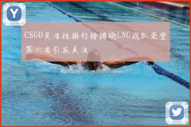 CSGO灵活性排行榜揭晓LNG战队荣登第六名引发关注