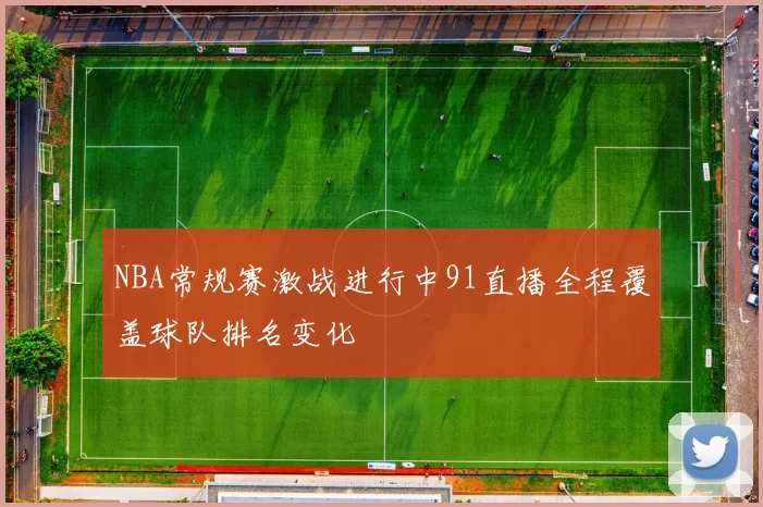 NBA常规赛激战进行中91直播全程覆盖球队排名变化