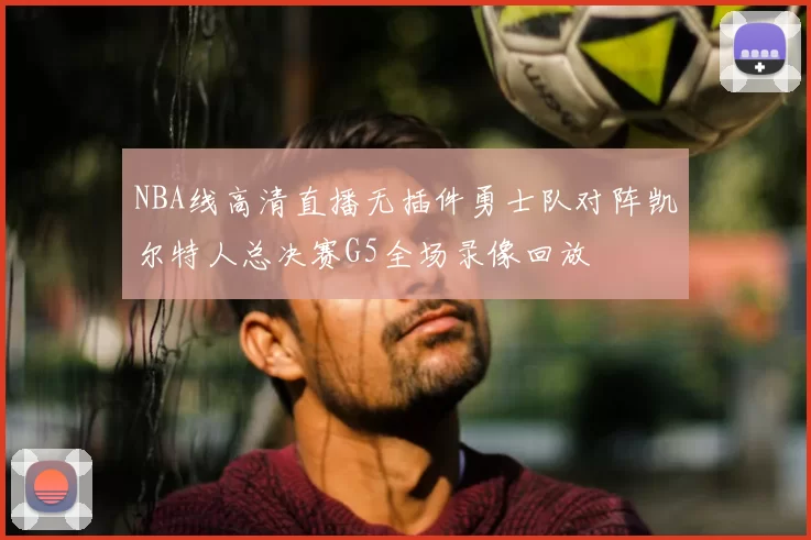 NBA线高清直播无插件勇士队对阵凯尔特人总决赛G5全场录像回放