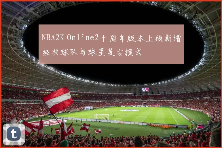 NBA2K Online2十周年版本上线新增经典球队与球星复古模式