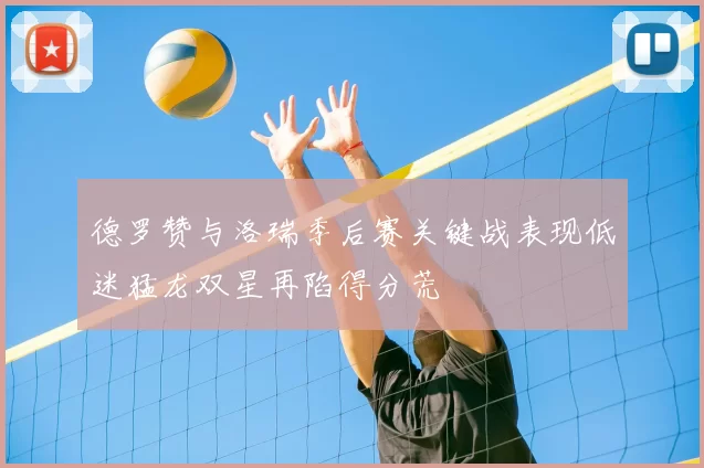 德罗赞与洛瑞季后赛关键战表现低迷猛龙双星再陷得分荒