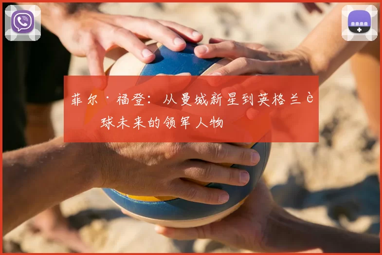 菲尔·福登：从曼城新星到英格兰足球未来的领军人物