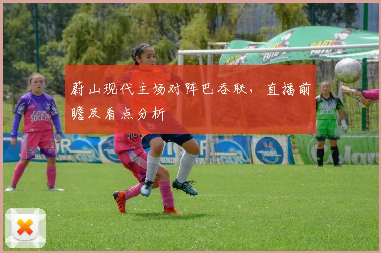 蔚山现代主场对阵巴吞联,直播前瞻及看点分析