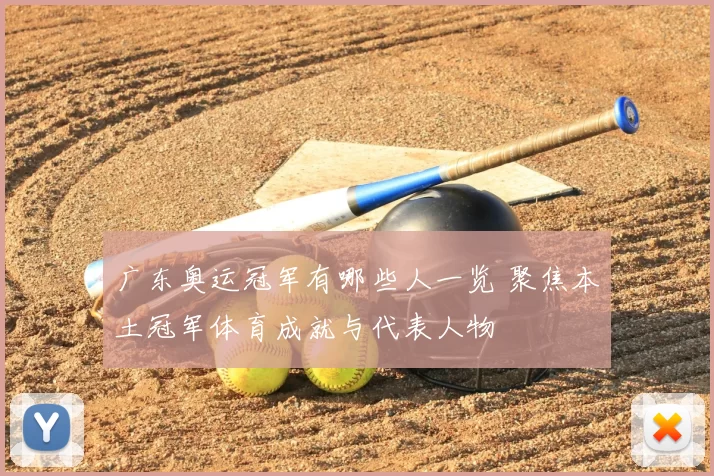 广东奥运冠军有哪些人一览 聚焦本土冠军体育成就与代表人物