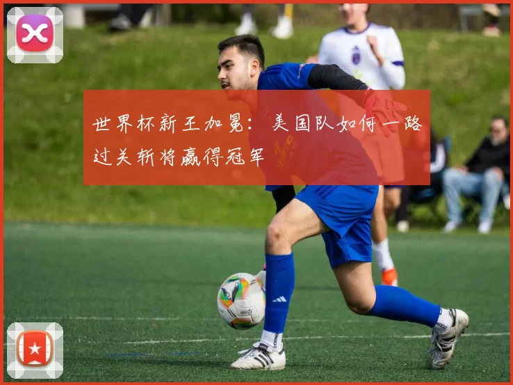 世界杯新王加冕：美国队如何一路过关斩将赢得冠军