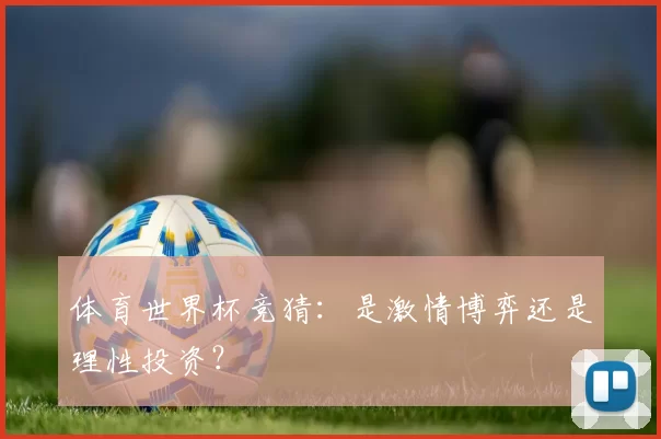 体育世界杯竞猜：是激情博弈还是理性投资？