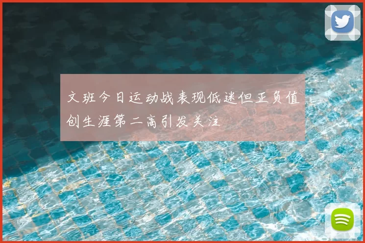 文班今日运动战表现低迷但正负值创生涯第二高引发关注