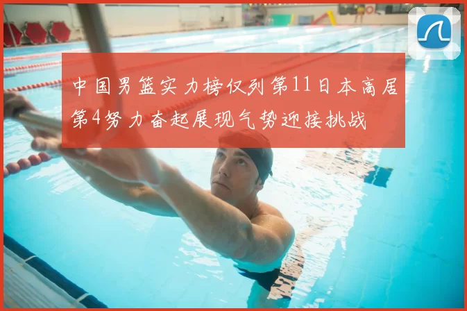 中国男篮实力榜仅列第11日本高居第4努力奋起展现气势迎接挑战