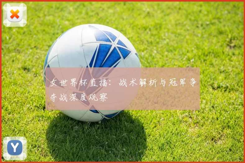 女世界杯直播：战术解析与冠军争夺战深度观察