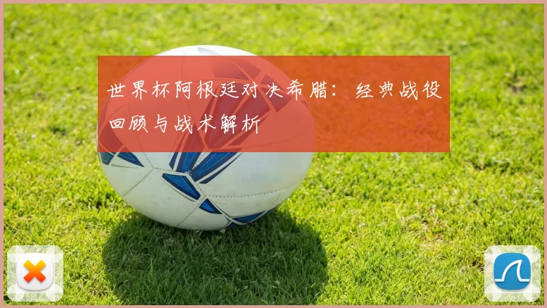 世界杯阿根廷对决希腊：经典战役回顾与战术解析