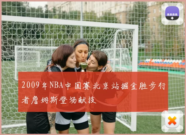 2009年NBA中国赛北京站掘金胜步行者詹姆斯登场献技