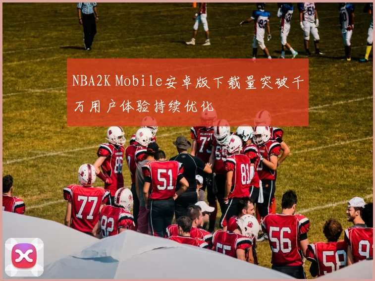 NBA2K Mobile安卓版下载量突破千万用户体验持续优化