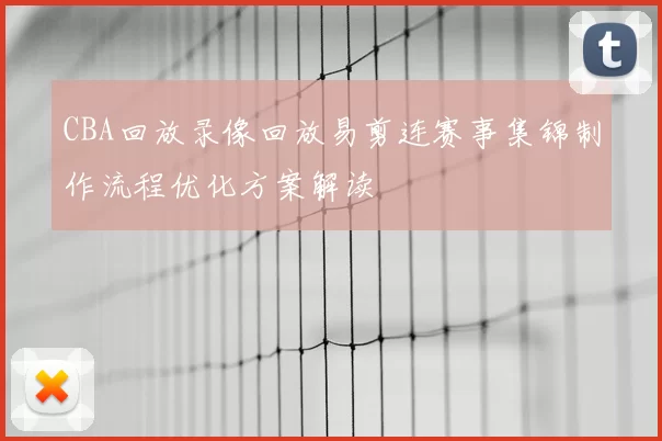 CBA回放录像回放易剪连赛事集锦制作流程优化方案解读