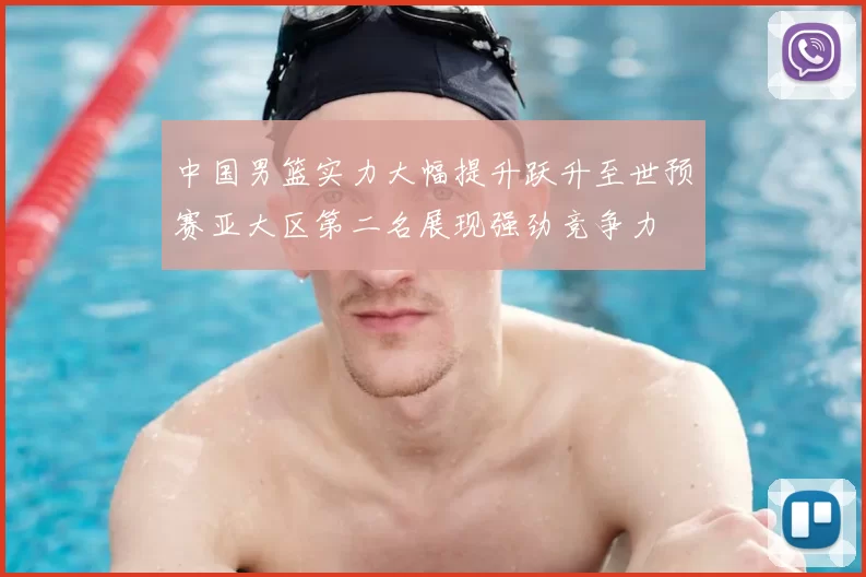 中国男篮实力大幅提升跃升至世预赛亚大区第二名展现强劲竞争力