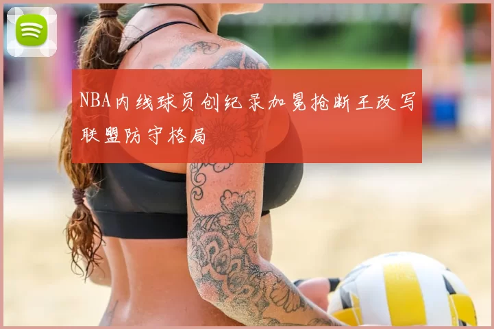 NBA内线球员创纪录加冕抢断王改写联盟防守格局