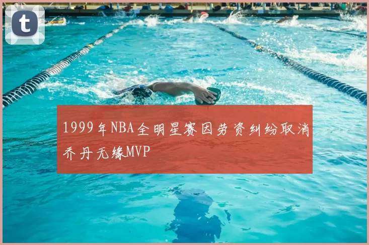 1999年NBA全明星赛因劳资纠纷取消乔丹无缘MVP
