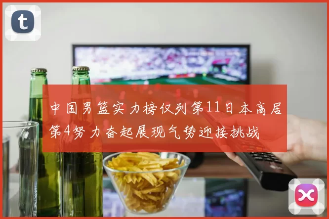 中国男篮实力榜仅列第11日本高居第4努力奋起展现气势迎接挑战