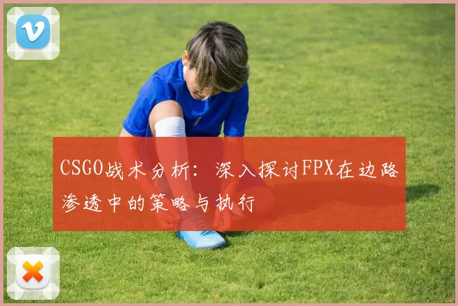 CSGO战术分析：深入探讨FPX在边路渗透中的策略与执行