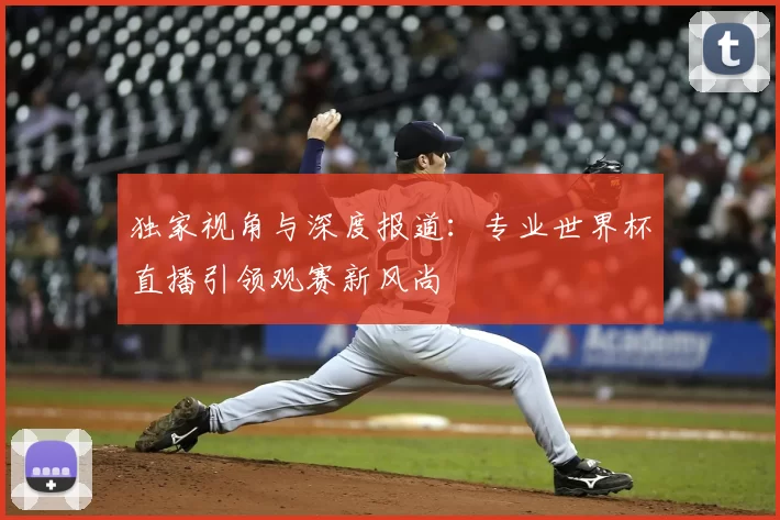 独家视角与深度报道：专业世界杯直播引领观赛新风尚