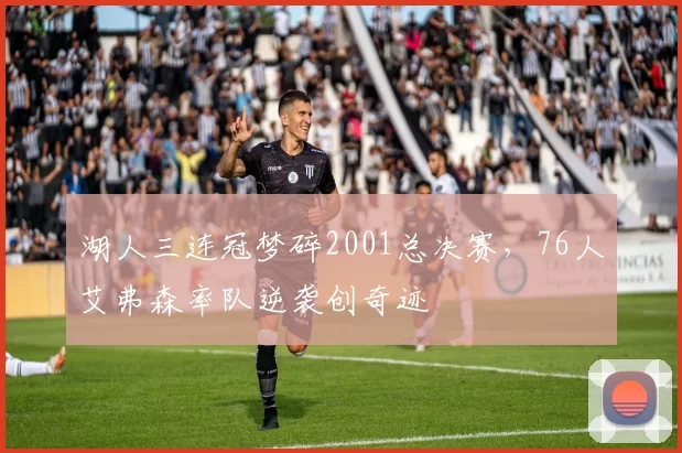 湖人三连冠梦碎2001总决赛，76人艾弗森率队逆袭创奇迹