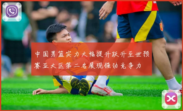 中国男篮实力大幅提升跃升至世预赛亚大区第二名展现强劲竞争力