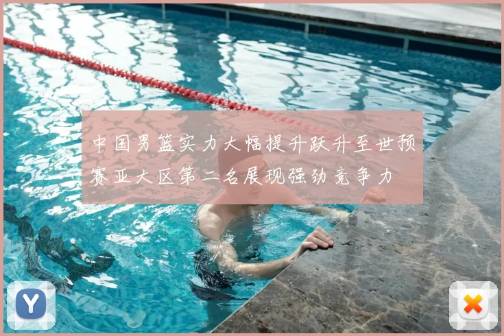 中国男篮实力大幅提升跃升至世预赛亚大区第二名展现强劲竞争力