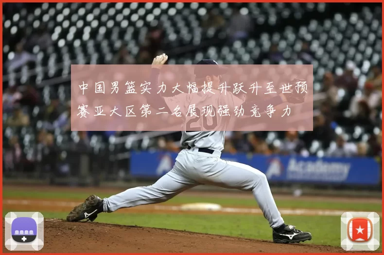 中国男篮实力大幅提升跃升至世预赛亚大区第二名展现强劲竞争力