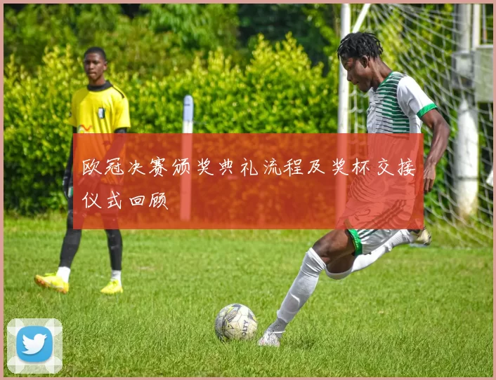 欧冠决赛颁奖典礼流程及奖杯交接仪式回顾