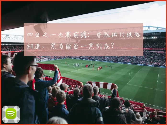 四分之一决赛前瞻：夺冠热门狭路相逢，黑马能否一黑到底？